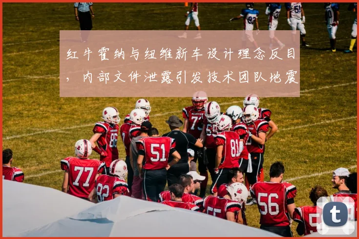 红牛霍纳与纽维新车设计理念反目，内部文件泄露引发技术团队地震