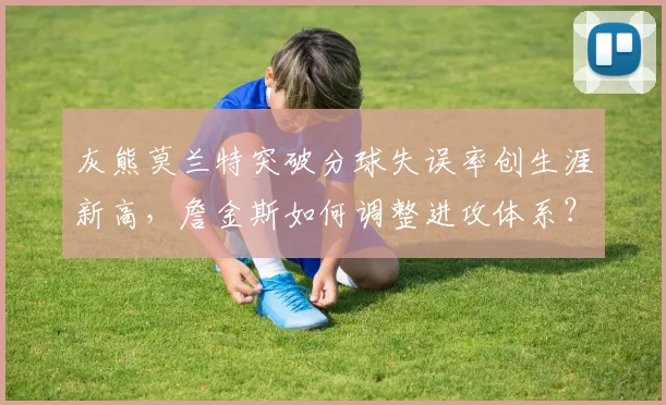 灰熊莫兰特突破分球失误率创生涯新高,詹金斯如何调整进攻体系?