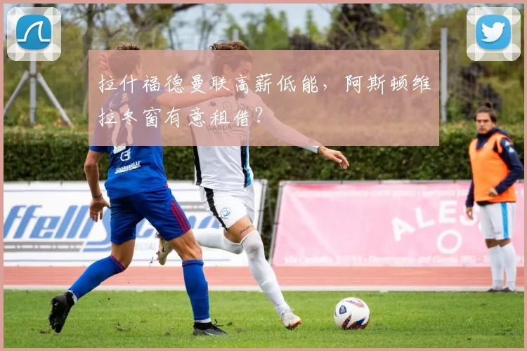 拉什福德曼联高薪低能，阿斯顿维拉冬窗有意租借？