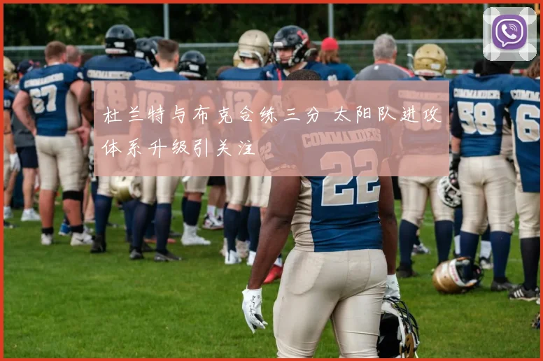 杜兰特与布克合练三分 太阳队进攻体系升级引关注